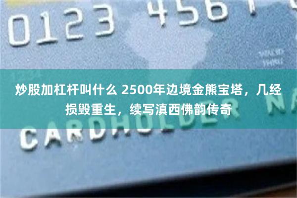 炒股加杠杆叫什么 2500年边境金熊宝塔，几经损毁重生，续写滇西佛韵传奇