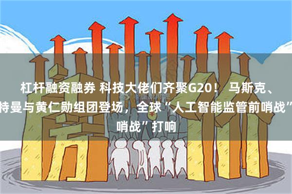 杠杆融资融券 科技大佬们齐聚G20！ 马斯克、奥尔特曼与黄仁勋组团登场，全球“人工智能监管前哨战”打响