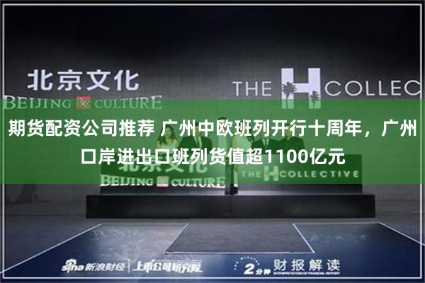 期货配资公司推荐 广州中欧班列开行十周年，广州口岸进出口班列货值超1100亿元