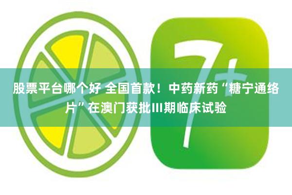 股票平台哪个好 全国首款！中药新药“糖宁通络片”在澳门获批Ⅲ期临床试验