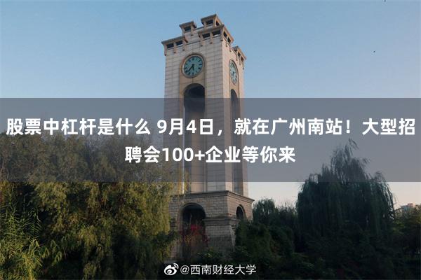 股票中杠杆是什么 9月4日，就在广州南站！大型招聘会100+企业等你来