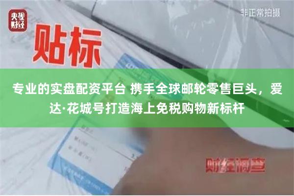 专业的实盘配资平台 携手全球邮轮零售巨头，爱达·花城号打造海上免税购物新标杆