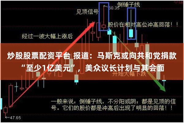 炒股股票配资平台 报道：马斯克或向共和党捐款“至少1亿美元”，美众议长计划与其会面