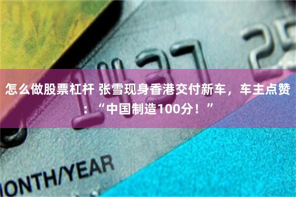 怎么做股票杠杆 张雪现身香港交付新车，车主点赞：“中国制造100分！”