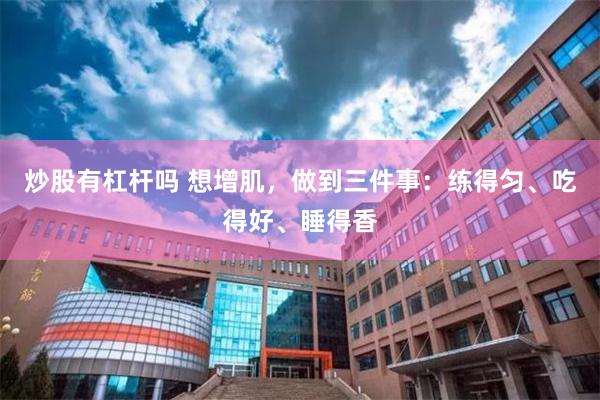 炒股有杠杆吗 想增肌，做到三件事：练得匀、吃得好、睡得香
