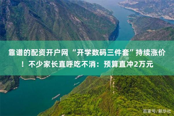 靠谱的配资开户网 “开学数码三件套”持续涨价！不少家长直呼吃不消：预算直冲2万元