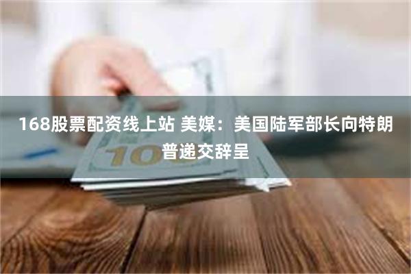 168股票配资线上站 美媒：美国陆军部长向特朗普递交辞呈