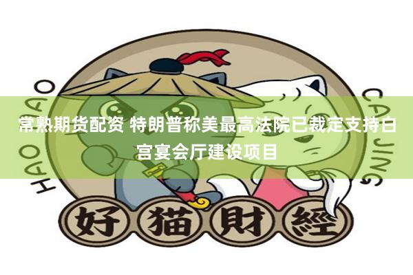 常熟期货配资 特朗普称美最高法院已裁定支持白宫宴会厅建设项目