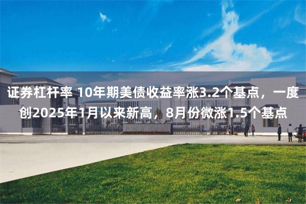 证券杠杆率 10年期美债收益率涨3.2个基点,一度创2025年1月以来新高,8月份微涨1.5个基点