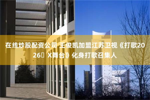 在线炒股配资公司 王俊凯加盟江苏卫视《打歌2026・X舞台》化身打歌召集人