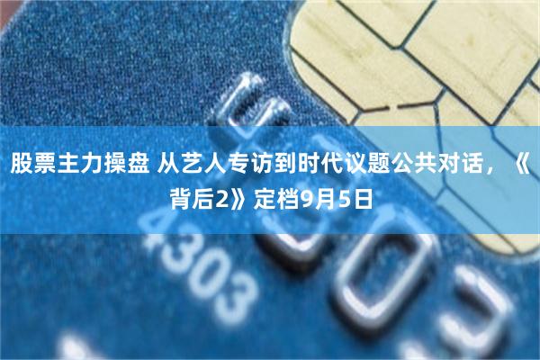 股票主力操盘 从艺人专访到时代议题公共对话，《背后2》定档9月5日