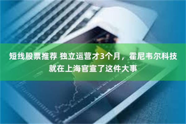 短线股票推荐 独立运营才3个月，霍尼韦尔科技就在上海官宣了这件大事