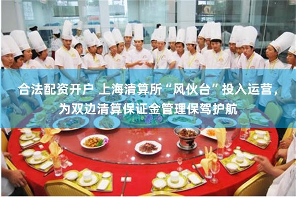 合法配资开户 上海清算所“风伙台”投入运营，为双边清算保证金管理保驾护航