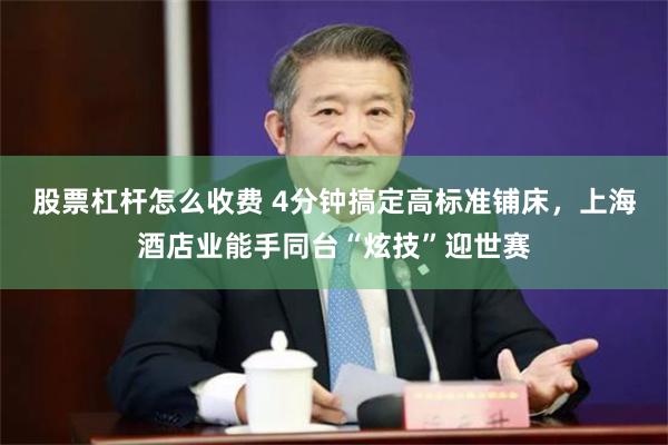 股票杠杆怎么收费 4分钟搞定高标准铺床，上海酒店业能手同台“炫技”迎世赛