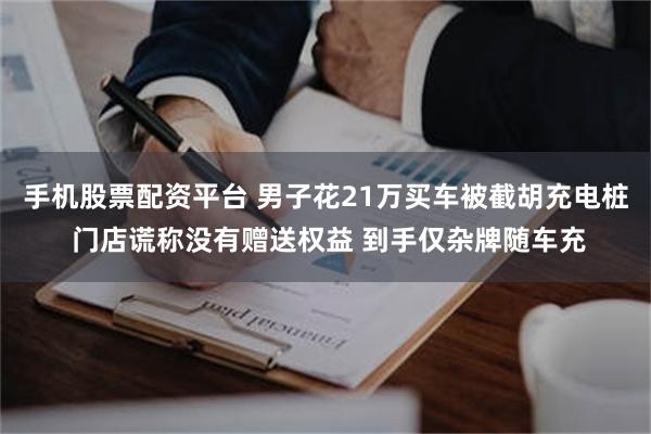手机股票配资平台 男子花21万买车被截胡充电桩 门店谎称没有赠送权益 到手仅杂牌随车充