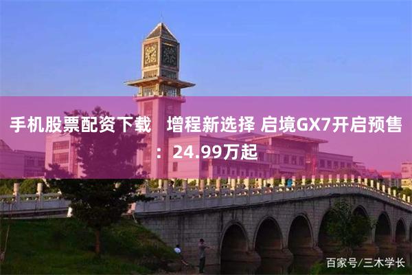 手机股票配资下载   增程新选择 启境GX7开启预售：24.99万起