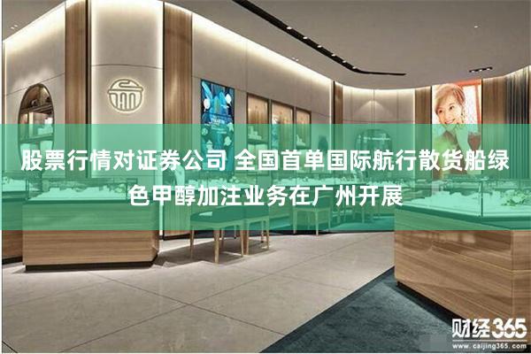 股票行情对证券公司 全国首单国际航行散货船绿色甲醇加注业务在广州开展