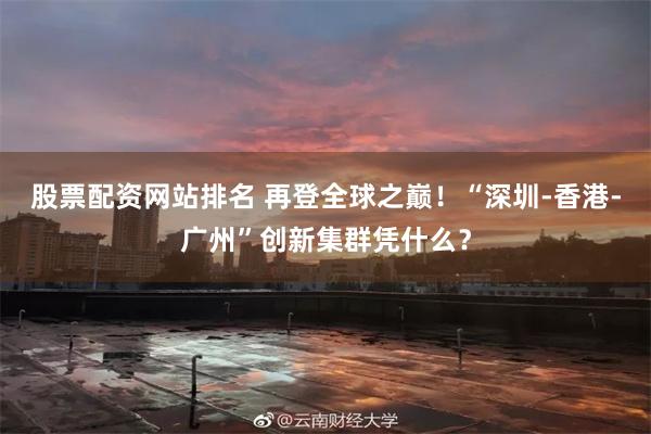 股票配资网站排名 再登全球之巅！“深圳-香港-广州”创新集群凭什么？
