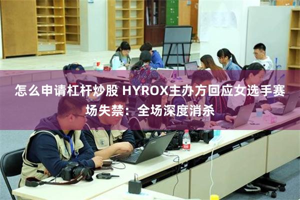 怎么申请杠杆炒股 HYROX主办方回应女选手赛场失禁：全场深度消杀