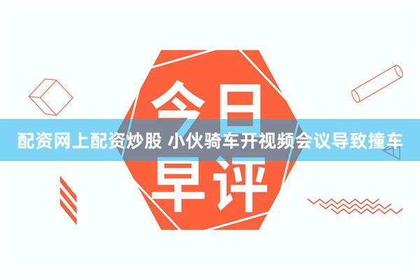 配资网上配资炒股 小伙骑车开视频会议导致撞车