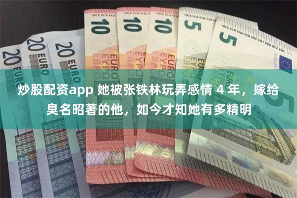 炒股配资app 她被张铁林玩弄感情 4 年，嫁给臭名昭著的他，如今才知她有多精明