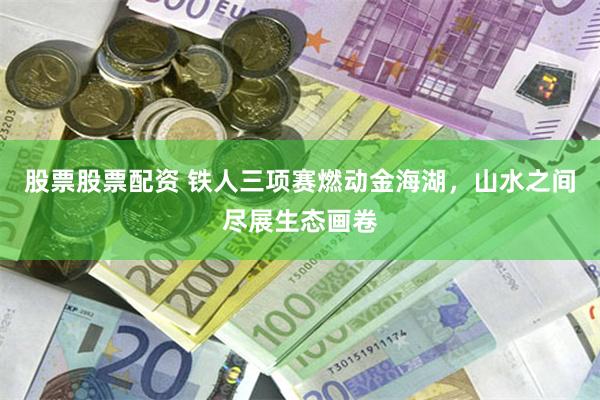 股票股票配资 铁人三项赛燃动金海湖，山水之间尽展生态画卷