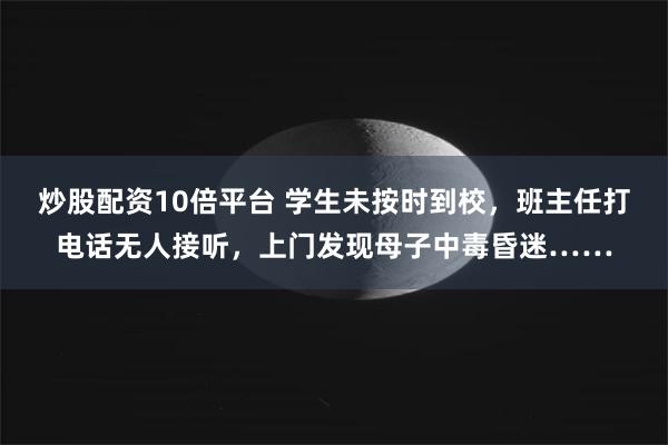 炒股配资10倍平台 学生未按时到校，班主任打电话无人接听，上门发现母子中毒昏迷……