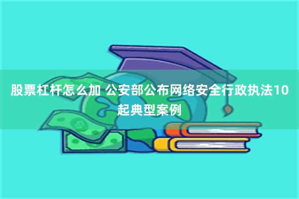 股票杠杆怎么加 公安部公布网络安全行政执法10起典型案例
