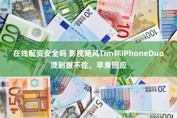 在线配资安全吗 影视飓风Tim称iPhoneDuo烫到握不住，苹果回应