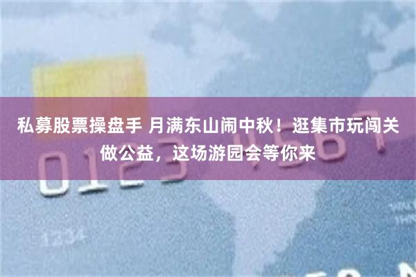 私募股票操盘手 月满东山闹中秋！逛集市玩闯关做公益，这场游园会等你来