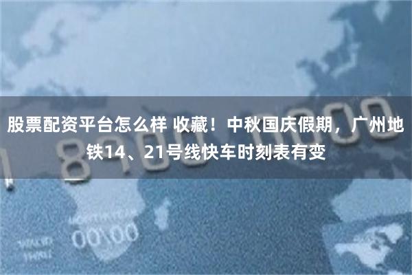 股票配资平台怎么样 收藏！中秋国庆假期，广州地铁14、21号线快车时刻表有变