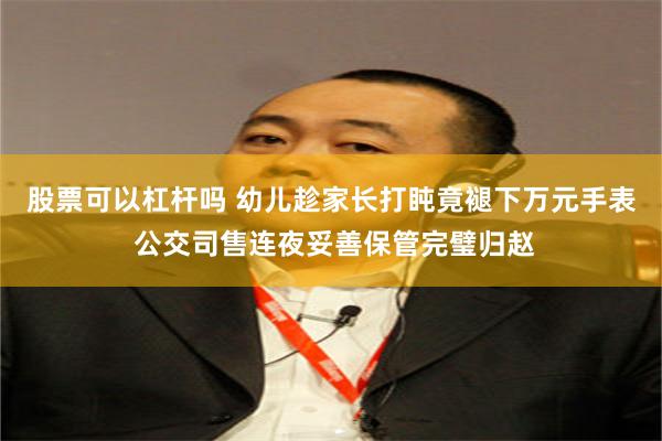 股票可以杠杆吗 幼儿趁家长打盹竟褪下万元手表 公交司售连夜妥善保管完璧归赵