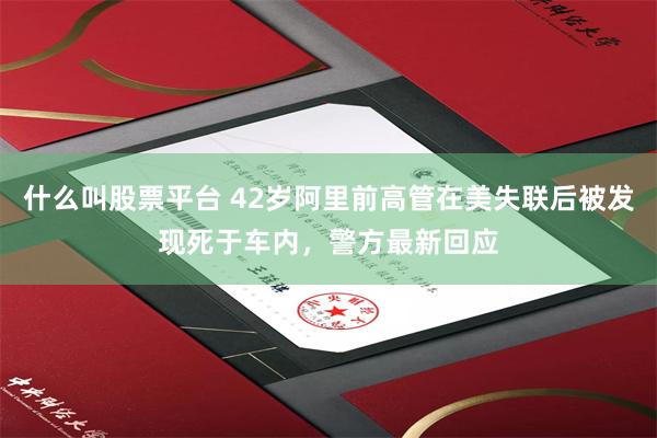 什么叫股票平台 42岁阿里前高管在美失联后被发现死于车内,警方最新回应