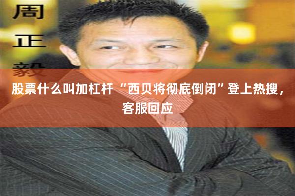 股票什么叫加杠杆 “西贝将彻底倒闭”登上热搜，客服回应