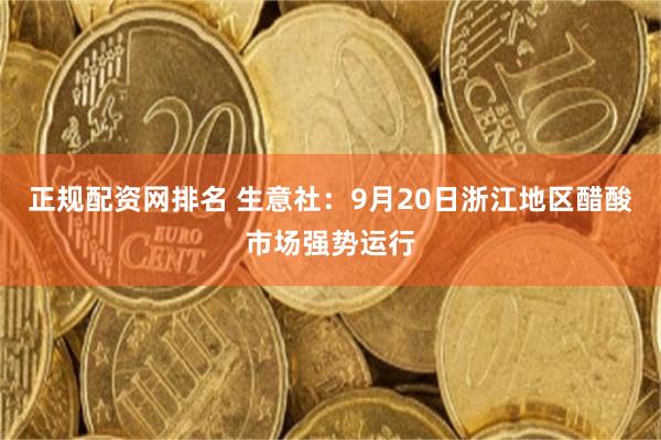 正规配资网排名 生意社：9月20日浙江地区醋酸市场强势运行