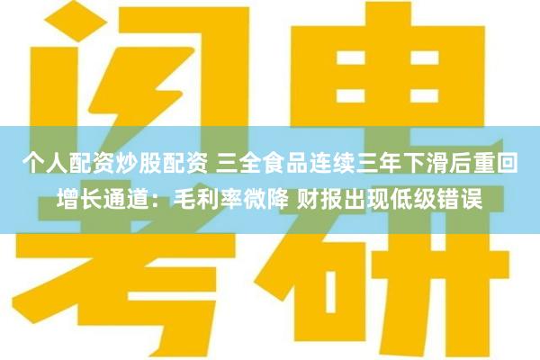 个人配资炒股配资 三全食品连续三年下滑后重回增长通道：毛利率微降 财报出现低级错误