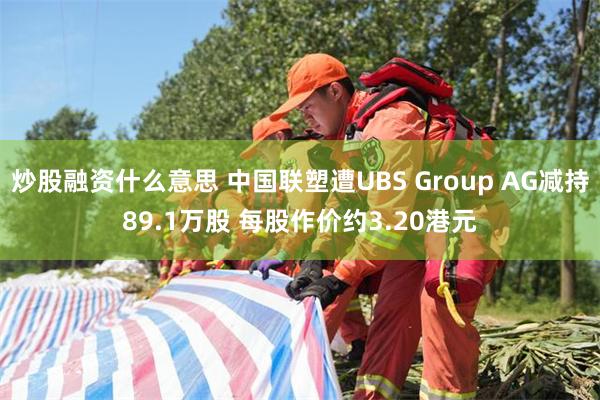 炒股融资什么意思 中国联塑遭UBS Group AG减持89.1万股 每股作价约3.20港元