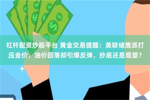 杠杆配资炒股平台 黄金交易提醒:美联储鹰派打压金价,油价回落却引爆反弹,抄底还是观望?