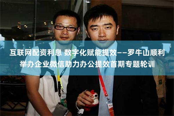 互联网配资利息 数字化赋能提效——罗牛山顺利举办企业微信助力办公提效首期专题轮训