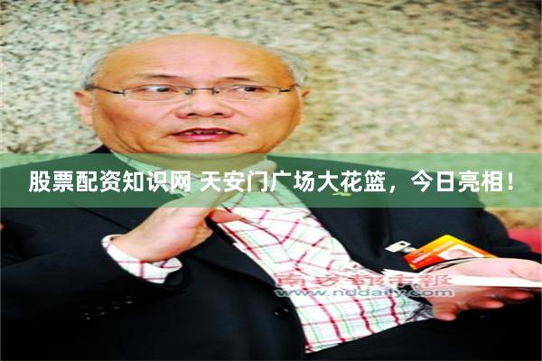 股票配资知识网 天安门广场大花篮，今日亮相！