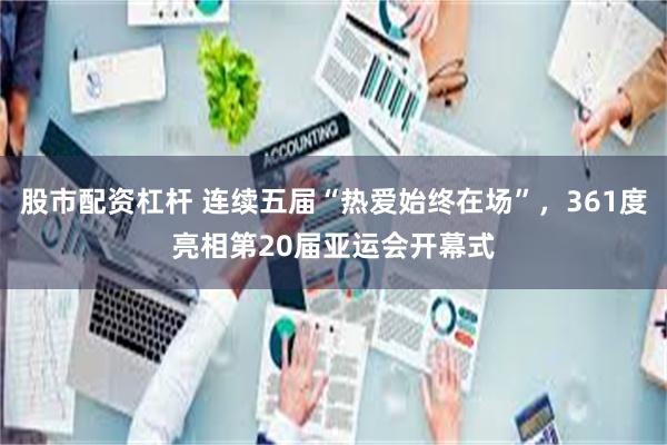 股市配资杠杆 连续五届“热爱始终在场”，361度亮相第20届亚运会开幕式