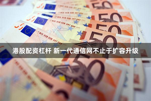 港股配资杠杆 新一代通信网不止于扩容升级