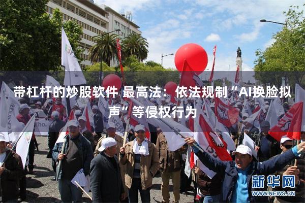 带杠杆的炒股软件 最高法：依法规制“AI换脸拟声”等侵权行为
