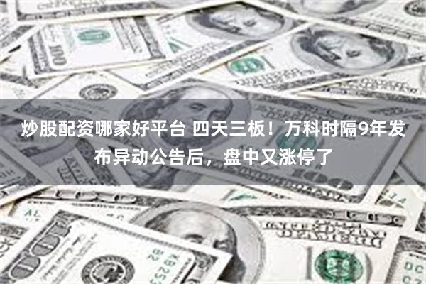 炒股配资哪家好平台 四天三板！万科时隔9年发布异动公告后，盘中又涨停了