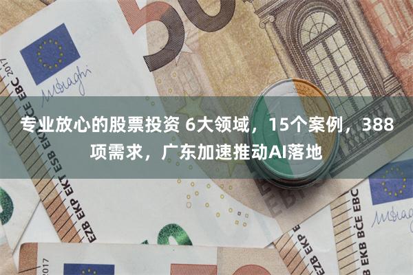 专业放心的股票投资 6大领域，15个案例，388项需求，广东加速推动AI落地