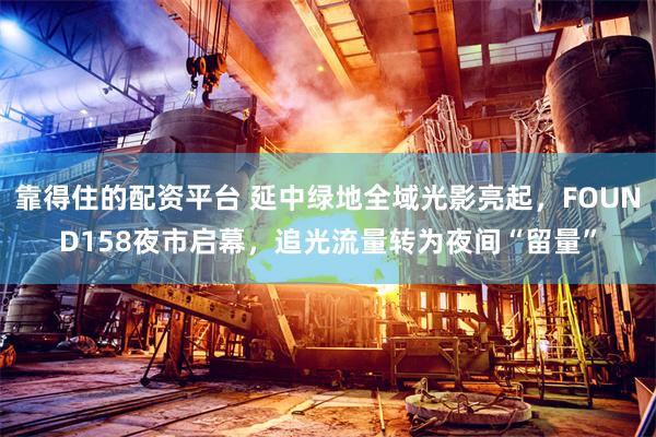 靠得住的配资平台 延中绿地全域光影亮起，FOUND158夜市启幕，追光流量转为夜间“留量”