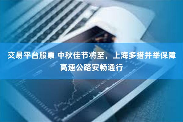 交易平台股票 中秋佳节将至，上海多措并举保障高速公路安畅通行