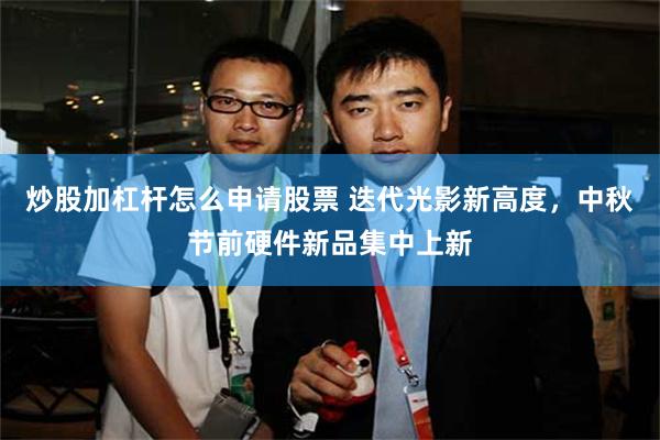 炒股加杠杆怎么申请股票 迭代光影新高度，中秋节前硬件新品集中上新