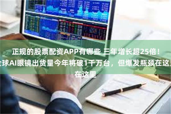 正规的股票配资APP有哪些 三年增长超25倍！全球AI眼镜出货量今年将破1千万台，但爆发瓶颈在这里