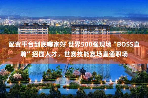 配资平台到底哪家好 世界500强现场“BOSS直聘”招揽人才，世赛技能赛场直通职场